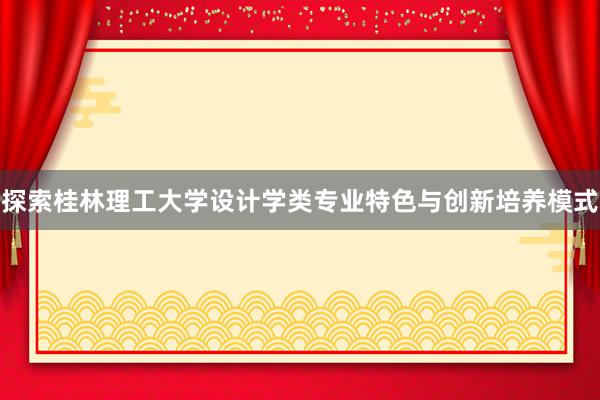 探索桂林理工大学设计学类专业特色与创新培养模式