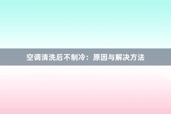 空调清洗后不制冷：原因与解决方法