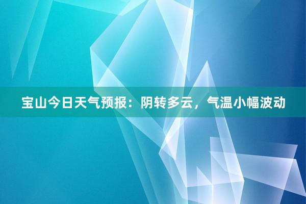 宝山今日天气预报：阴转多云，气温小幅波动