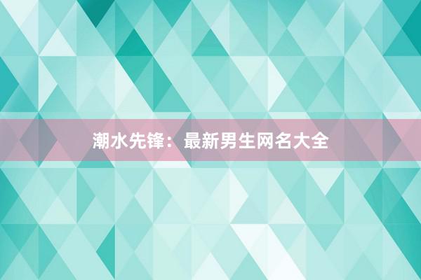 潮水先锋：最新男生网名大全